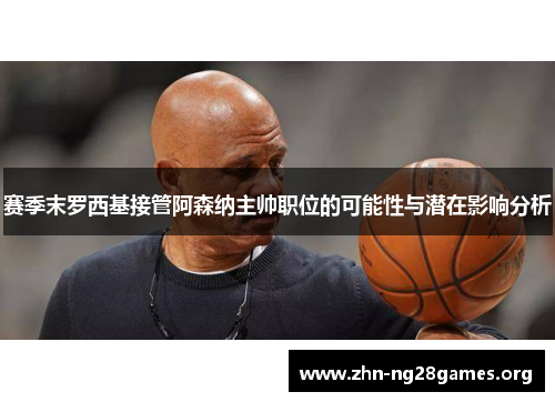 赛季末罗西基接管阿森纳主帅职位的可能性与潜在影响分析 赛季末罗西基接管阿森纳主帅职位的可能性与潜在影响分析