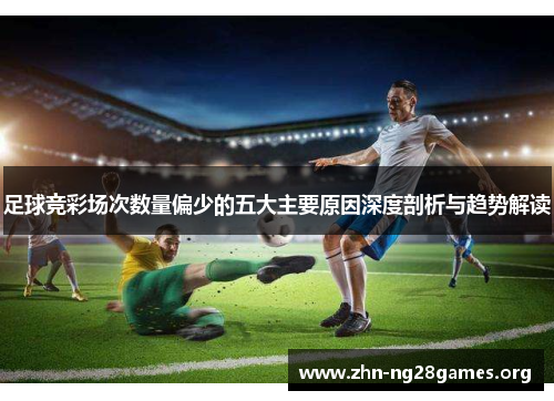 足球竞彩场次数量偏少的五大主要原因深度剖析与趋势解读 足球竞彩场次数量偏少的五大主要原因深度剖析与趋势解读