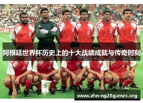 阿根廷世界杯历史上的十大战绩成就与传奇时刻 阿根廷世界杯历史上的十大战绩成就与传奇时刻