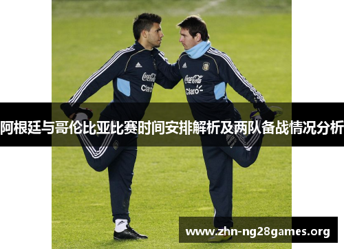 阿根廷与哥伦比亚比赛时间安排解析及两队备战情况分析