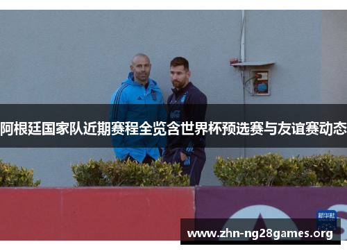 阿根廷国家队近期赛程全览含世界杯预选赛与友谊赛动态 阿根廷国家队近期赛程全览含世界杯预选赛与友谊赛动态