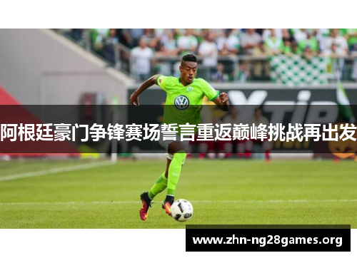 阿根廷豪门争锋赛场誓言重返巅峰挑战再出发 阿根廷豪门争锋赛场誓言重返巅峰挑战再出发
