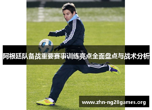 阿根廷队备战重要赛事训练亮点全面盘点与战术分析 阿根廷队备战重要赛事训练亮点全面盘点与战术分析