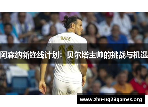 阿森纳新锋线计划:贝尔塔主帅的挑战与机遇 阿森纳新锋线计划:贝尔塔主帅的挑战与机遇