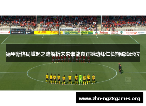 德甲新格局崛起之路解析未来谁能真正撼动拜仁长期统治地位 德甲新格局崛起之路解析未来谁能真正撼动拜仁长期统治地位