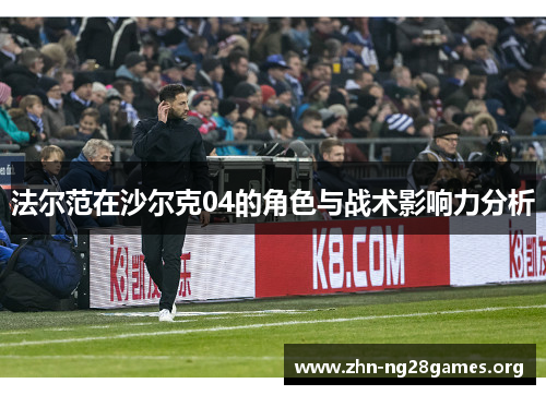 法尔范在沙尔克04的角色与战术影响力分析 法尔范在沙尔克04的角色与战术影响力分析