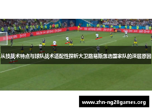 从技战术特点与球队战术适配性探析大卫路易斯落选国家队的深层原因 从技战术特点与球队战术适配性探析大卫路易斯落选国家队的深层原因