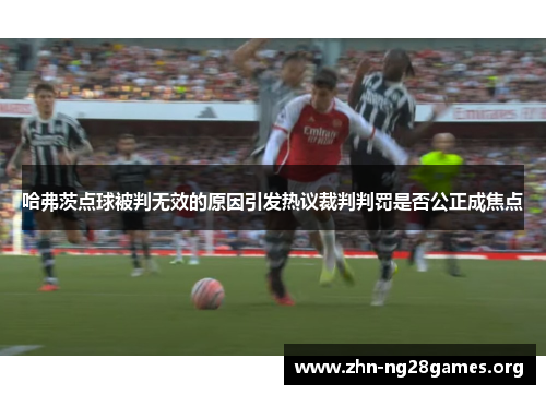 哈弗茨点球被判无效的原因引发热议裁判判罚是否公正成焦点 哈弗茨点球被判无效的原因引发热议裁判判罚是否公正成焦点
