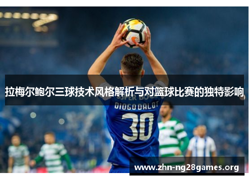 拉梅尔鲍尔三球技术风格解析与对篮球比赛的独特影响 拉梅尔鲍尔三球技术风格解析与对篮球比赛的独特影响