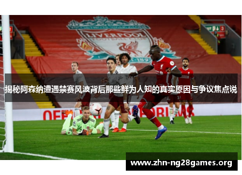 揭秘阿森纳遭遇禁赛风波背后那些鲜为人知的真实原因与争议焦点说 揭秘阿森纳遭遇禁赛风波背后那些鲜为人知的真实原因与争议焦点说